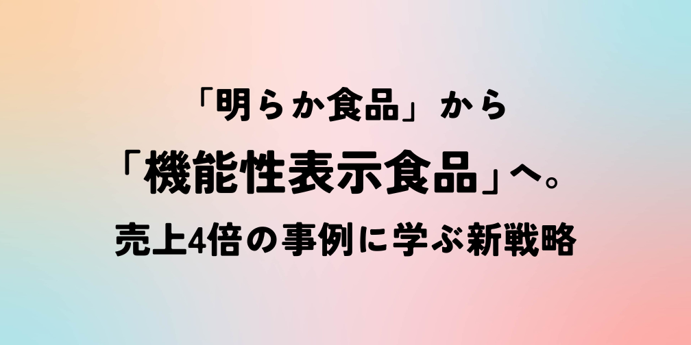 「明らか食品」から「機能性表示食品」へ。売上4倍の事例に学ぶ新戦略｜薬機法ライティングコラム